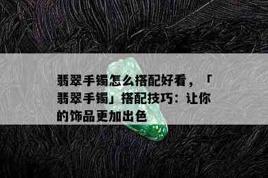 翡翠手镯怎么搭配好看，「翡翠手镯」搭配技巧：让你的饰品更加出色