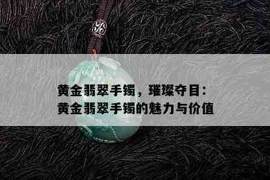 黄金翡翠手镯，璀璨夺目：黄金翡翠手镯的魅力与价值