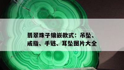 翡翠珠子镶嵌款式：吊坠、戒指、手链、耳坠图片大全