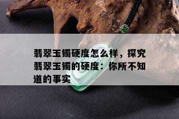 翡翠玉镯硬度怎么样，探究翡翠玉镯的硬度：你所不知道的事实