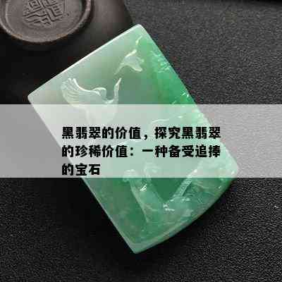 黑翡翠的价值，探究黑翡翠的珍稀价值：一种备受追捧的宝石