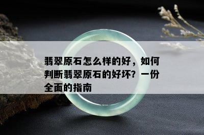 翡翠原石怎么样的好，如何判断翡翠原石的好坏？一份全面的指南