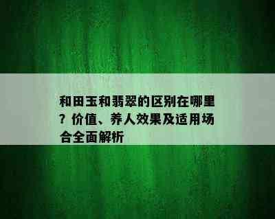 和田玉和翡翠的区别在哪里？价值、养人效果及适用场合全面解析