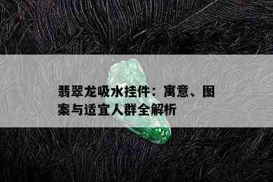 翡翠龙吸水挂件：寓意、图案与适宜人群全解析