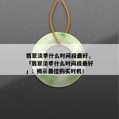 翡翠淡季什么时间段更好，「翡翠淡季什么时间段更好」：揭示更佳购买时机！