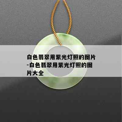 白色翡翠用紫光灯照的图片-白色翡翠用紫光灯照的图片大全