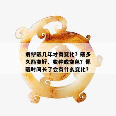 翡翠戴几年才有变化？戴多久能变好、变种或变色？佩戴时间长了会有什么变化？