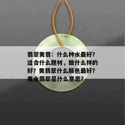 翡翠黄翡：什么种水更好？适合什么题材，做什么样的好？黄翡翠什么颜色更好？黄水翡翠是什么意思？