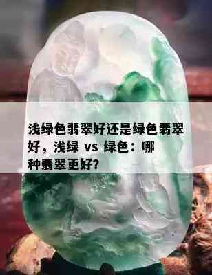 浅绿色翡翠好还是绿色翡翠好，浅绿 vs 绿色：哪种翡翠更好？