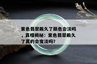 紫色翡翠戴久了颜色会淡吗，真相揭秘：紫色翡翠戴久了真的会变淡吗？