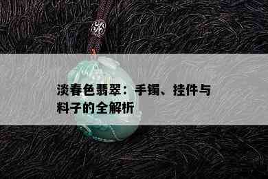 淡春色翡翠：手镯、挂件与料子的全解析