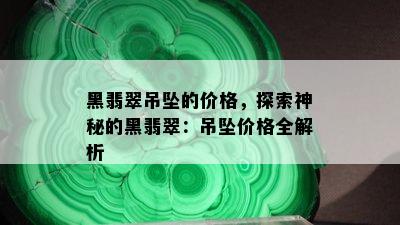 黑翡翠吊坠的价格，探索神秘的黑翡翠：吊坠价格全解析