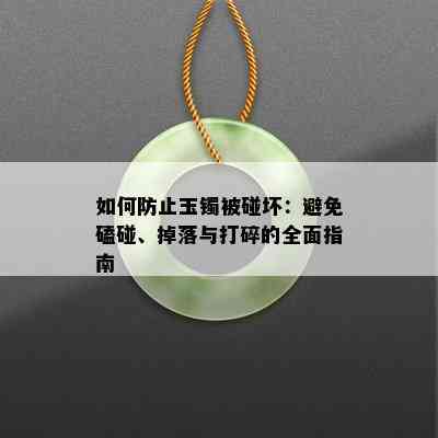 如何防止玉镯被碰坏：避免磕碰、掉落与打碎的全面指南