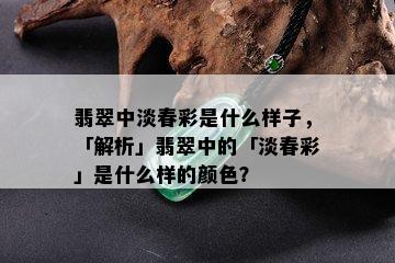 翡翠中淡春彩是什么样子，「解析」翡翠中的「淡春彩」是什么样的颜色？