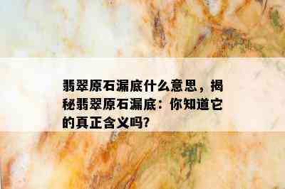 翡翠原石漏底什么意思，揭秘翡翠原石漏底：你知道它的真正含义吗？