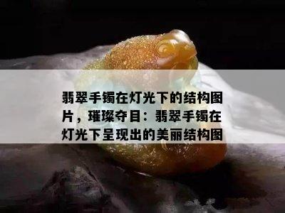 翡翠手镯在灯光下的结构图片，璀璨夺目：翡翠手镯在灯光下呈现出的美丽结构图