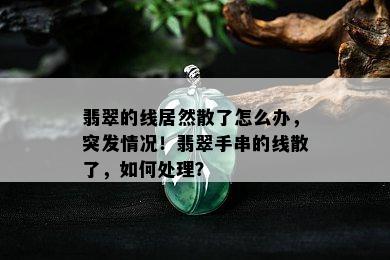 翡翠的线居然散了怎么办，突发情况！翡翠手串的线散了，如何处理？