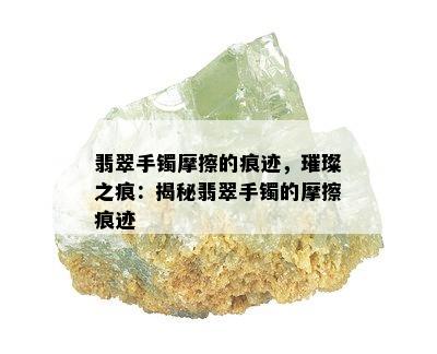 翡翠手镯摩擦的痕迹，璀璨之痕：揭秘翡翠手镯的摩擦痕迹