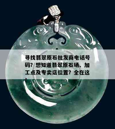 寻找翡翠原石批发商电话号码？想知道翡翠原石场、加工点及专卖店位置？全在这！