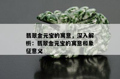 翡翠金元宝的寓意，深入解析：翡翠金元宝的寓意和象征意义