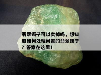 翡翠镯子可以卖掉吗，想知道如何处理闲置的翡翠镯子？答案在这里！