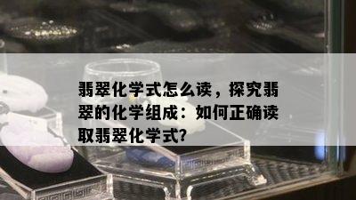 翡翠化学式怎么读，探究翡翠的化学组成：如何正确读取翡翠化学式？