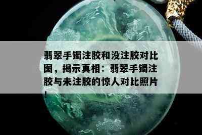 翡翠手镯注胶和没注胶对比图，揭示真相：翡翠手镯注胶与未注胶的惊人对比照片！