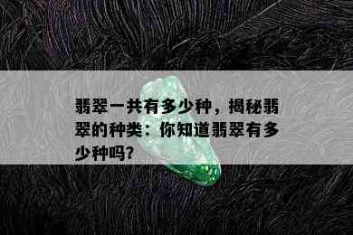 翡翠一共有多少种，揭秘翡翠的种类：你知道翡翠有多少种吗？