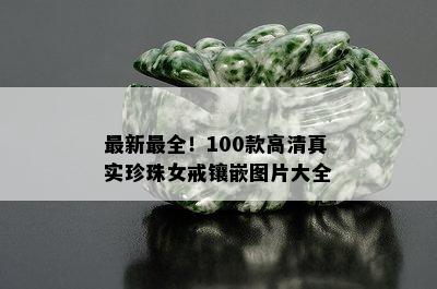 最新最全！100款高 *** 实珍珠女戒镶嵌图片大全