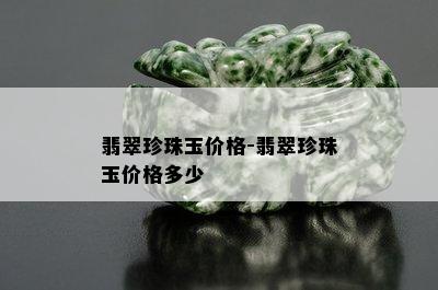 翡翠珍珠玉价格-翡翠珍珠玉价格多少