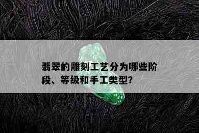 翡翠的雕刻工艺分为哪些阶段、等级和手工类型？