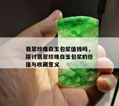 翡翠珍珠白玉包浆值钱吗，探讨翡翠珍珠白玉包浆的价值与收藏意义