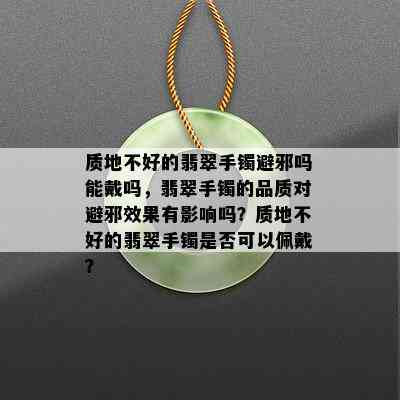 质地不好的翡翠手镯避邪吗能戴吗，翡翠手镯的品质对避邪效果有影响吗？质地不好的翡翠手镯是否可以佩戴？