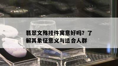 翡翠文殊挂件寓意好吗？了解其象征意义与适合人群