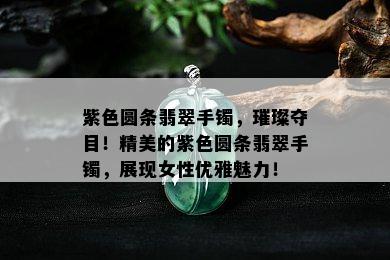 紫色圆条翡翠手镯，璀璨夺目！精美的紫色圆条翡翠手镯，展现女性优雅魅力！