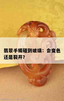 翡翠手镯碰到玻璃：会变色还是裂开？