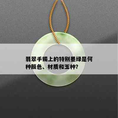 翡翠手镯上的特别墨绿是何种颜色、材质和玉种？