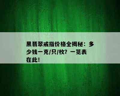 黑翡翠戒指价格全揭秘：多少钱一克/只/枚？一览表在此！