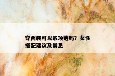 穿西装可以戴项链吗？女性搭配建议及禁忌