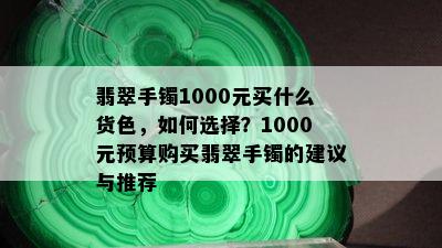 翡翠手镯1000元买什么货色，如何选择？1000元预算购买翡翠手镯的建议与推荐