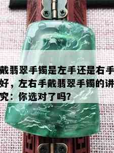 戴翡翠手镯是左手还是右手好，左右手戴翡翠手镯的讲究：你选对了吗？