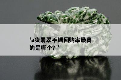 'a货翡翠手镯回购率更高的是哪个？'