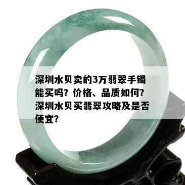 深圳水贝卖的3万翡翠手镯能买吗？价格、品质如何？深圳水贝买翡翠攻略及是否便宜？