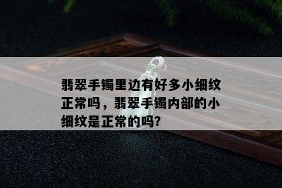 翡翠手镯里边有好多小细纹正常吗，翡翠手镯内部的小细纹是正常的吗？