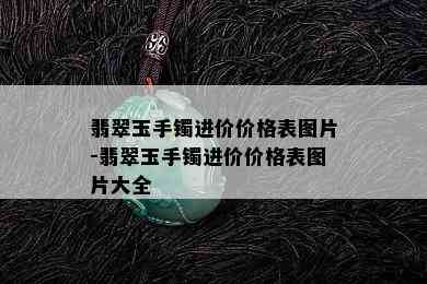 翡翠玉手镯进价价格表图片-翡翠玉手镯进价价格表图片大全