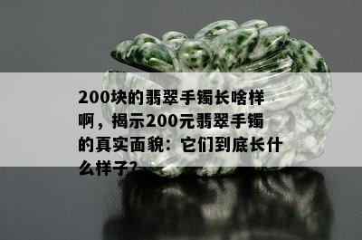 200块的翡翠手镯长啥样啊，揭示200元翡翠手镯的真实面貌：它们到底长什么样子？