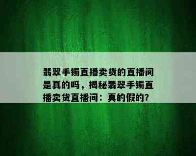 翡翠手镯直播卖货的直播间是真的吗，揭秘翡翠手镯直播卖货直播间：真的假的？