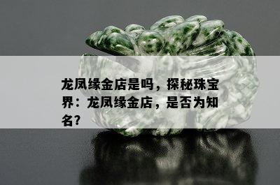 龙凤缘金店是吗，探秘珠宝界：龙凤缘金店，是否为知名？