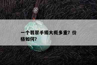 一个翡翠手镯大概多重？价格如何？