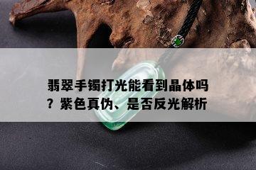 翡翠手镯打光能看到晶体吗？紫色真伪、是否反光解析